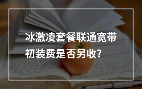 冰激凌套餐联通宽带初装费是否另收？