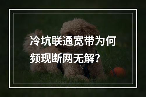 冷坑联通宽带为何频现断网无解？