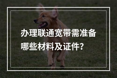 办理联通宽带需准备哪些材料及证件？