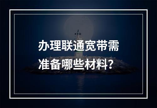 办理联通宽带需准备哪些材料？