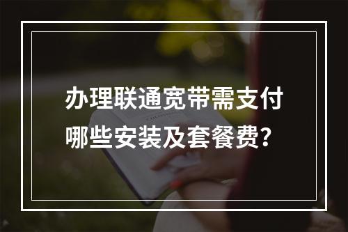 办理联通宽带需支付哪些安装及套餐费？