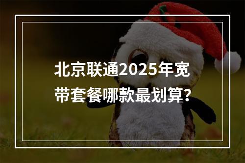 北京联通2025年宽带套餐哪款最划算？