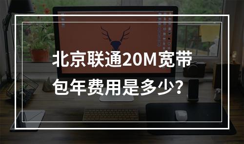 北京联通20M宽带包年费用是多少？