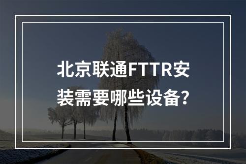 北京联通FTTR安装需要哪些设备？