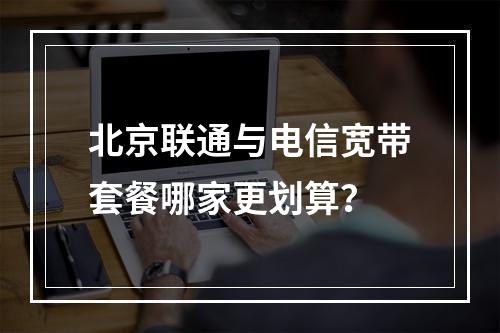 北京联通与电信宽带套餐哪家更划算？