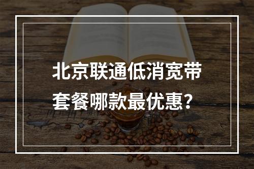 北京联通低消宽带套餐哪款最优惠？