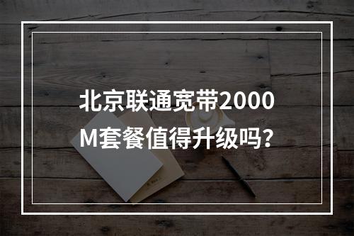 北京联通宽带2000M套餐值得升级吗？