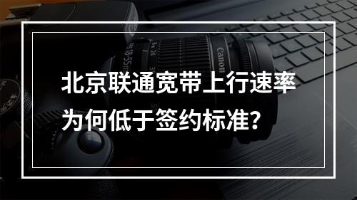 北京联通宽带上行速率为何低于签约标准？
