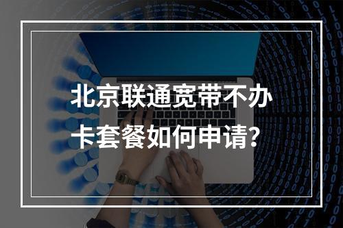 北京联通宽带不办卡套餐如何申请？