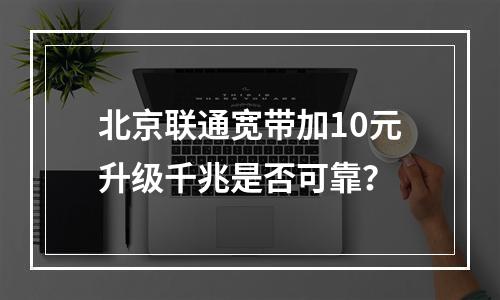 北京联通宽带加10元升级千兆是否可靠？