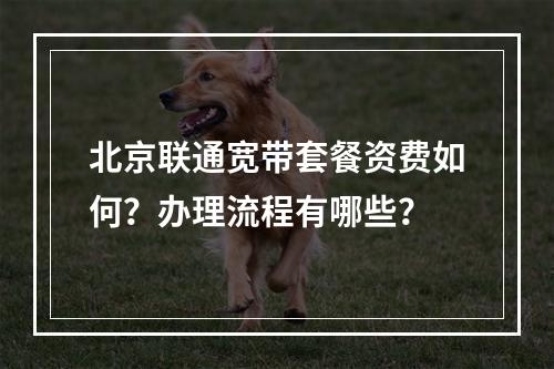 北京联通宽带套餐资费如何？办理流程有哪些？