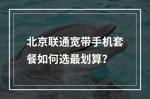 北京联通宽带手机套餐如何选最划算？