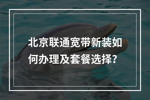 北京联通宽带新装如何办理及套餐选择？