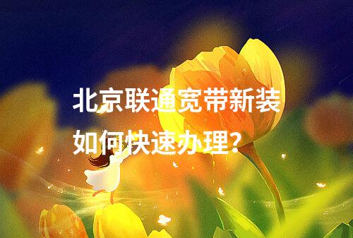 北京联通宽带新装如何快速办理？