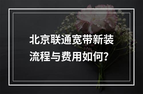 北京联通宽带新装流程与费用如何？