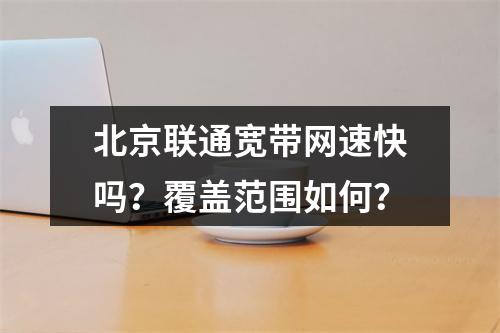 北京联通宽带网速快吗？覆盖范围如何？