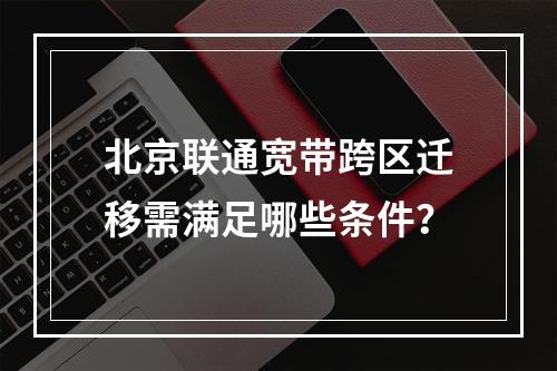 北京联通宽带跨区迁移需满足哪些条件？