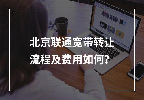 北京联通宽带转让流程及费用如何？