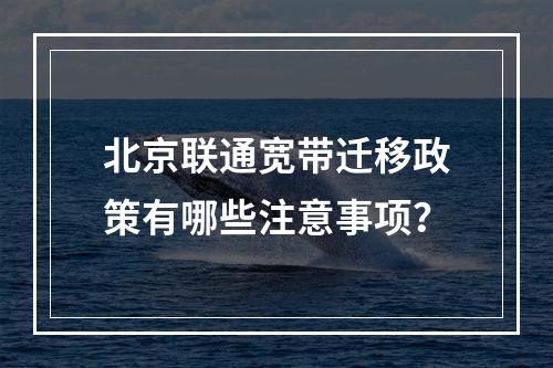 北京联通宽带迁移政策有哪些注意事项？