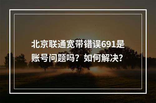 北京联通宽带错误691是账号问题吗？如何解决？