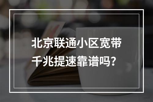 北京联通小区宽带千兆提速靠谱吗？