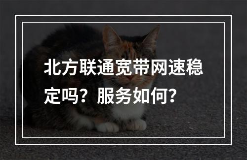 北方联通宽带网速稳定吗？服务如何？