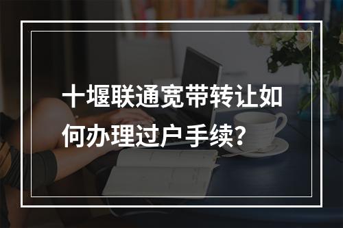 十堰联通宽带转让如何办理过户手续？