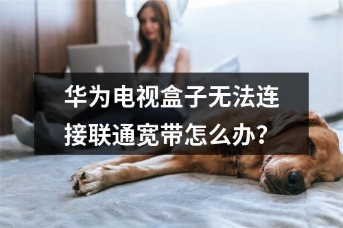 华为电视盒子无法连接联通宽带怎么办？