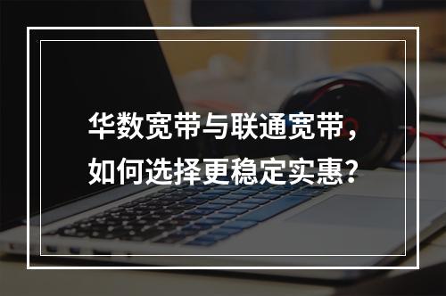 华数宽带与联通宽带，如何选择更稳定实惠？