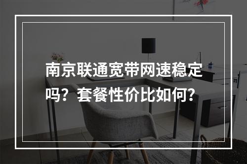 南京联通宽带网速稳定吗？套餐性价比如何？