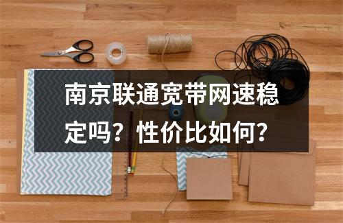 南京联通宽带网速稳定吗？性价比如何？