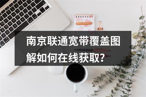 南京联通宽带覆盖图解如何在线获取？