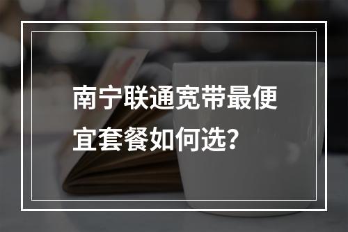 南宁联通宽带最便宜套餐如何选？
