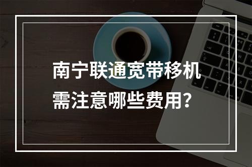 南宁联通宽带移机需注意哪些费用？