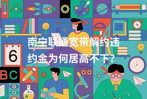 南宁联通宽带解约违约金为何居高不下？