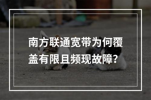 南方联通宽带为何覆盖有限且频现故障？