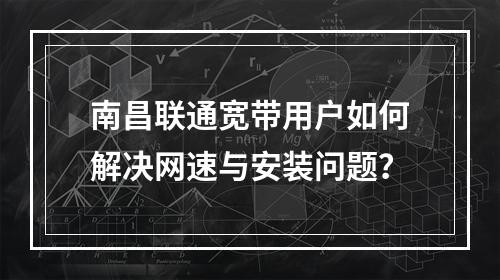南昌联通宽带用户如何解决网速与安装问题？