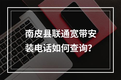 南皮县联通宽带安装电话如何查询？