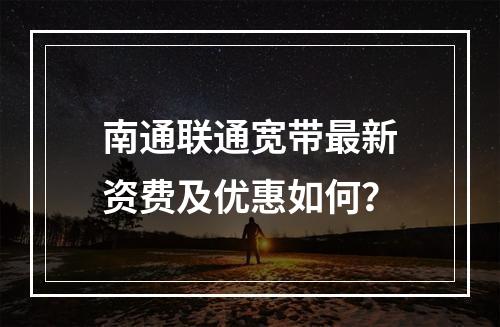 南通联通宽带最新资费及优惠如何？