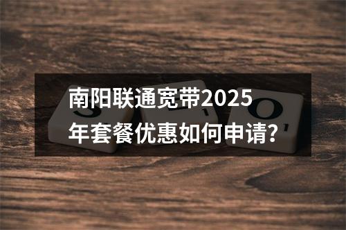 南阳联通宽带2025年套餐优惠如何申请？