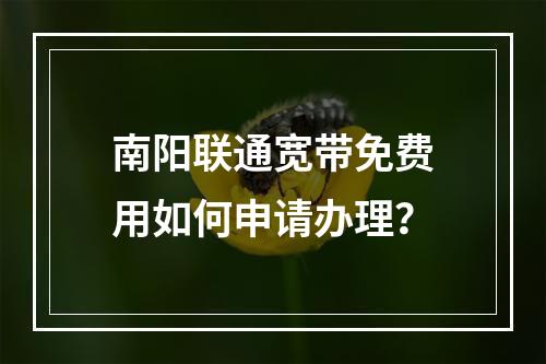 南阳联通宽带免费用如何申请办理？