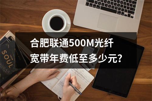 合肥联通500M光纤宽带年费低至多少元？
