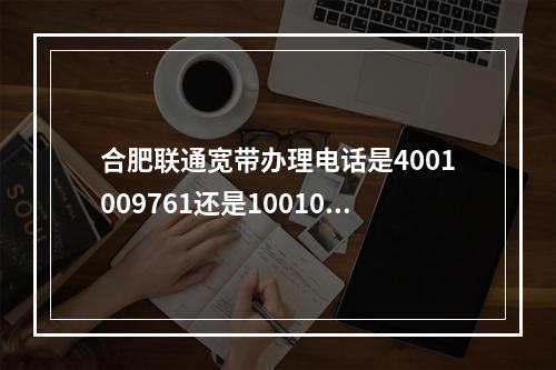 合肥联通宽带办理电话是4001009761还是10010？