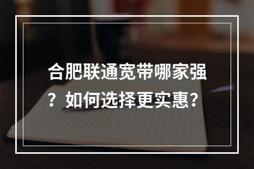 合肥联通宽带哪家强？如何选择更实惠？