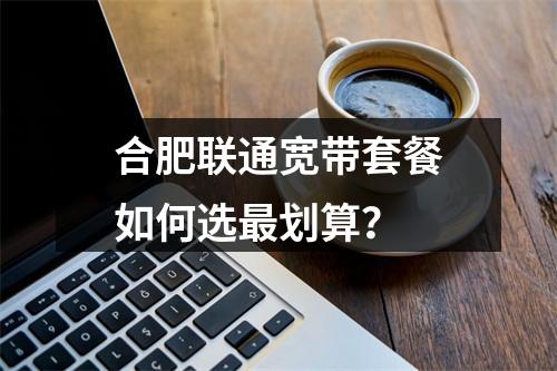 合肥联通宽带套餐如何选最划算？