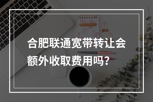 合肥联通宽带转让会额外收取费用吗？