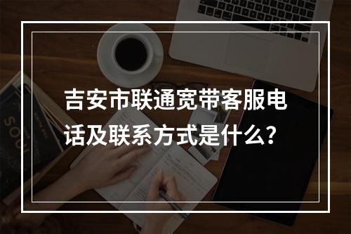 吉安市联通宽带客服电话及联系方式是什么？