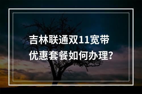 吉林联通双11宽带优惠套餐如何办理？