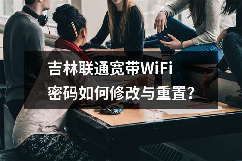 吉林联通宽带WiFi密码如何修改与重置？