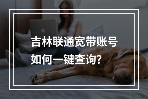 吉林联通宽带账号如何一键查询？